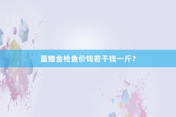 蓝鳍金枪鱼价钱若干钱一斤？